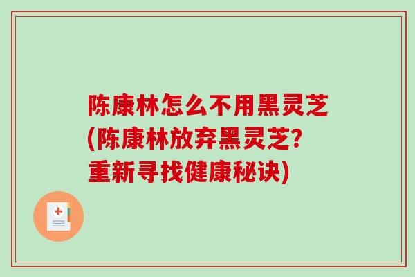 陈康林怎么不用黑灵芝(陈康林放弃黑灵芝？重新寻找健康秘诀)