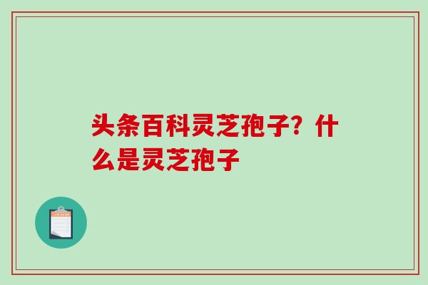 头条百科灵芝孢子？什么是灵芝孢子