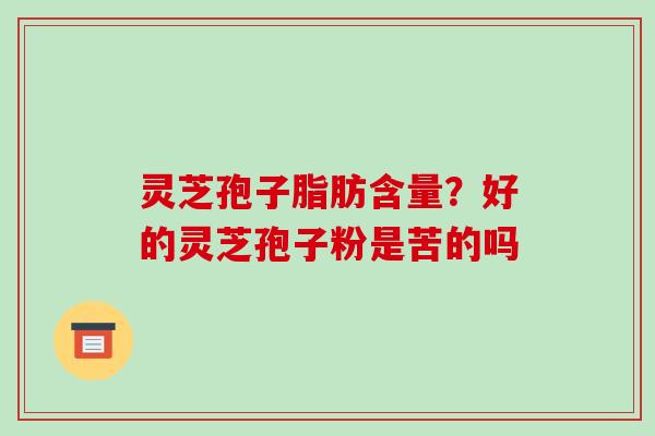 灵芝孢子脂肪含量?好的灵芝孢子粉是苦的吗 灵芝孢子脂肪含量?好的灵芝孢子粉是苦的吗
