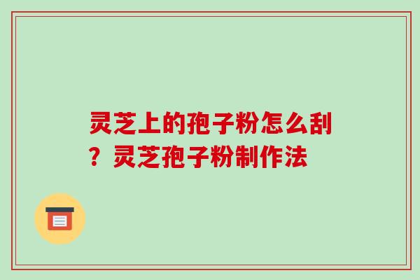 灵芝上的孢子粉怎么刮?灵芝孢子粉制作法 灵芝上的孢子粉怎么刮?灵芝孢子粉制作法