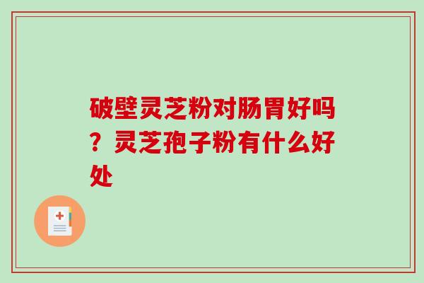 破壁灵芝粉对肠胃好吗？灵芝孢子粉有什么好处