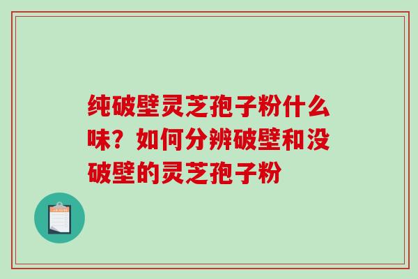 纯破壁灵芝孢子粉什么味？如何分辨破壁和没破壁的灵芝孢子粉