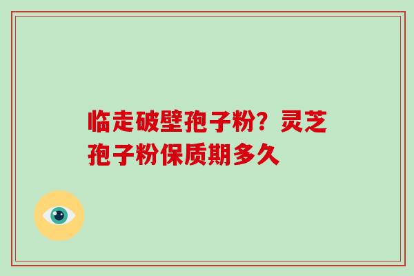 临走破壁孢子粉?灵芝孢子粉保质期多久 临走破壁孢子粉?灵芝孢子粉保质期多久