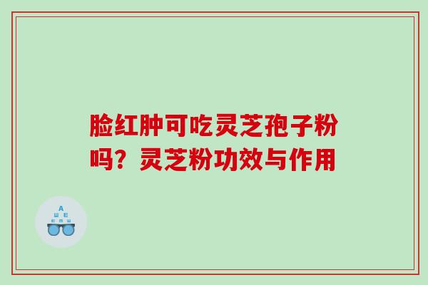 脸红肿可吃灵芝孢子粉吗？灵芝粉功效与作用