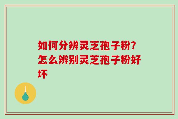 如何分辨灵芝孢子粉？怎么辨别灵芝孢子粉好坏