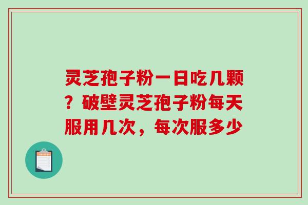 灵芝孢子粉一日吃几颗?破壁灵芝孢子粉每天服用几次,每次服多少 灵芝孢子粉一日吃几颗?破壁灵芝孢子粉每天服用几次,每次服多少