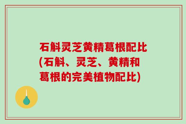 石斛灵芝黄精葛根配比(石斛、灵芝、黄精和葛根的完美植物配比) 石斛灵芝黄精葛根配比(石斛、灵芝、黄精和葛根的完美植物配比)