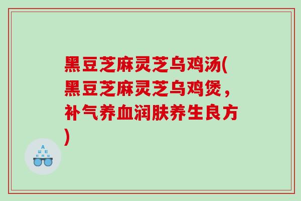 黑豆芝麻灵芝乌鸡汤(黑豆芝麻灵芝乌鸡煲,润肤养生良方) 黑豆芝麻灵芝乌鸡汤(黑豆芝麻灵芝乌鸡煲,润肤养生良方)