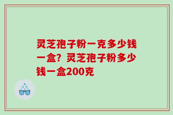灵芝孢子粉一克多少钱一盒？灵芝孢子粉多少钱一盒200克