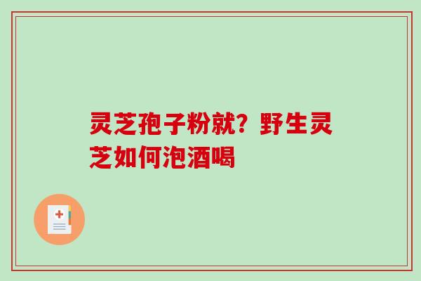 灵芝孢子粉就？野生灵芝如何泡酒喝