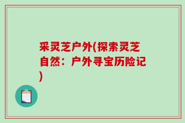 采灵芝户外(探索灵芝自然：户外寻宝历险记)