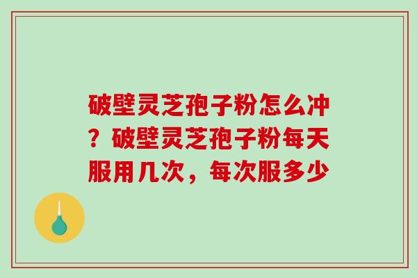 破壁灵芝孢子粉怎么冲？破壁灵芝孢子粉每天服用几次，每次服多少