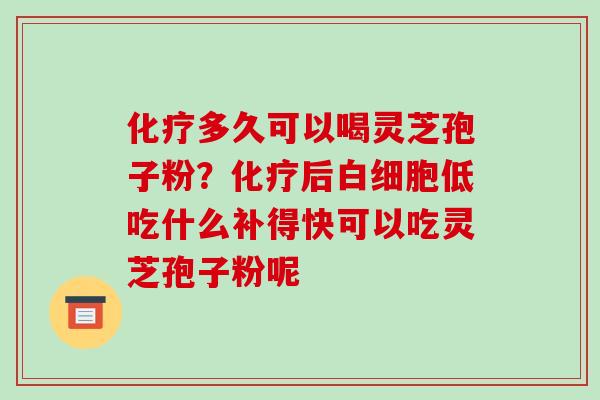 多久可以喝灵芝孢子粉？后低吃什么补得快可以吃灵芝孢子粉呢