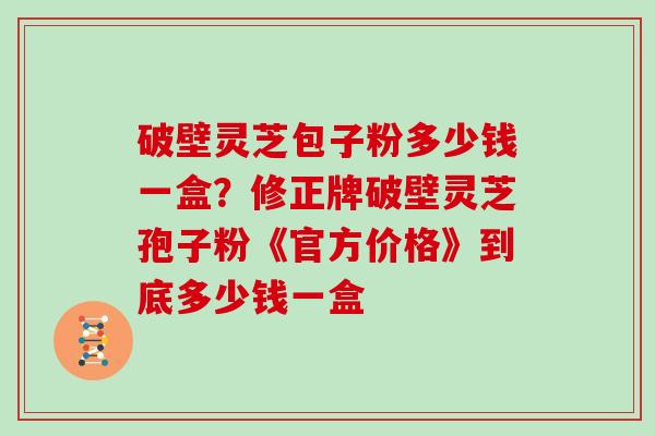 破壁灵芝包子粉多少钱一盒?修正牌破壁灵芝孢子粉《官方价格》到底多少钱一盒 破壁灵芝包子粉多少钱一盒?修正牌破壁灵芝孢子粉《官方价格》到底多少钱一盒