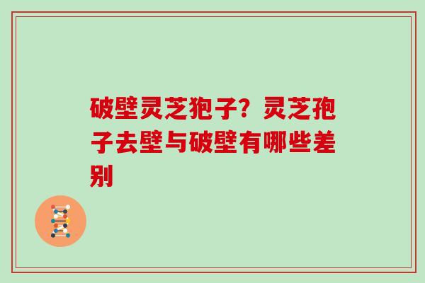 破壁灵芝狍子？灵芝孢子去壁与破壁有哪些差别