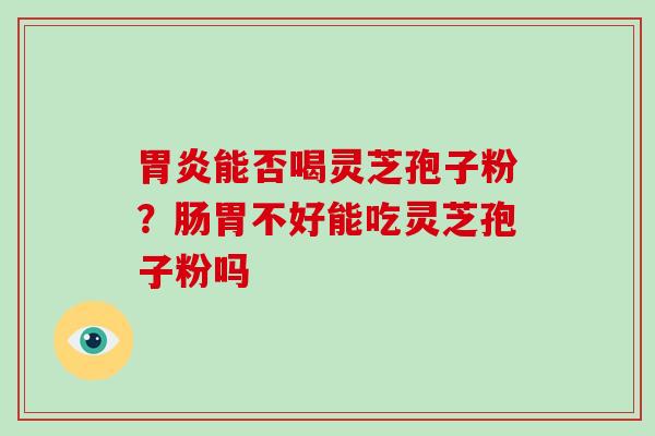 能否喝灵芝孢子粉？肠胃不好能吃灵芝孢子粉吗