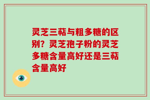 灵芝三萜与粗多糖的区别？灵芝孢子粉的灵芝多糖含量高好还是三萜含量高好