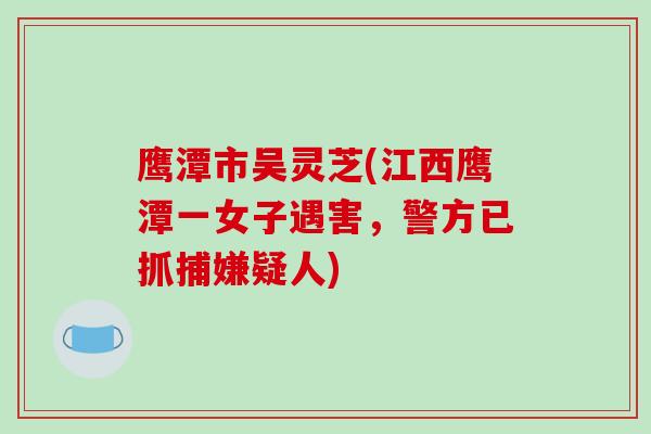 鹰潭市吴灵芝(江西鹰潭一女子遇害，警方已抓捕嫌疑人)