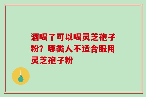 酒喝了可以喝灵芝孢子粉？哪类人不适合服用灵芝孢子粉