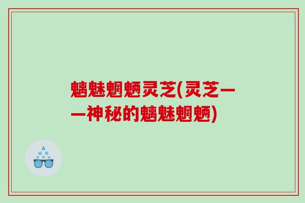 魑魅魍魉灵芝(灵芝——神秘的魑魅魍魉) 魑魅魍魉灵芝(灵芝——神秘的魑魅魍魉)