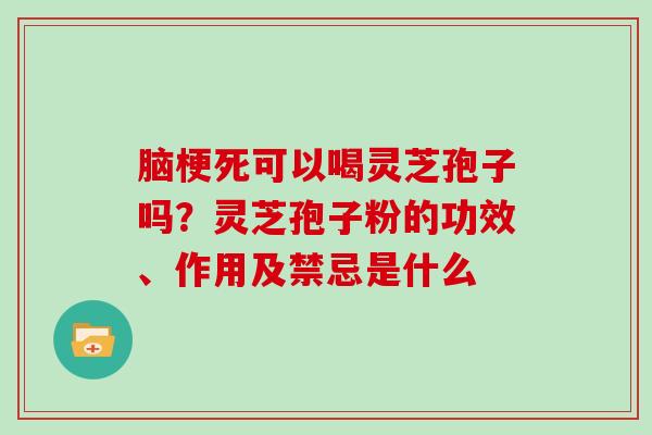 脑梗死可以喝灵芝孢子吗？灵芝孢子粉的功效、作用及禁忌是什么