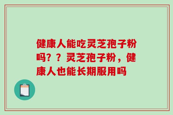 健康人能吃灵芝孢子粉吗？？灵芝孢子粉，健康人也能长期服用吗