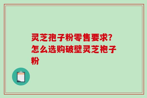 灵芝孢子粉零售要求？怎么选购破壁灵芝袍子粉
