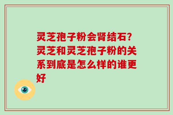 灵芝孢子粉会结石？灵芝和灵芝孢子粉的关系到底是怎么样的谁更好