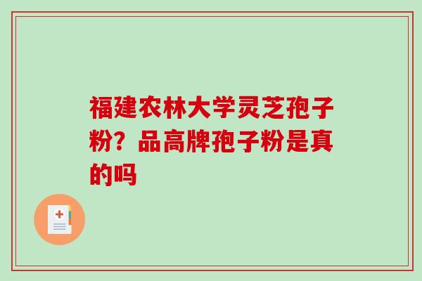 福建农林大学灵芝孢子粉？品高牌孢子粉是真的吗