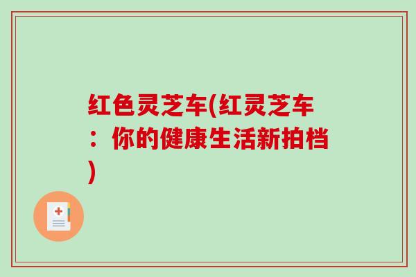 红色灵芝车(红灵芝车：你的健康生活新拍档)