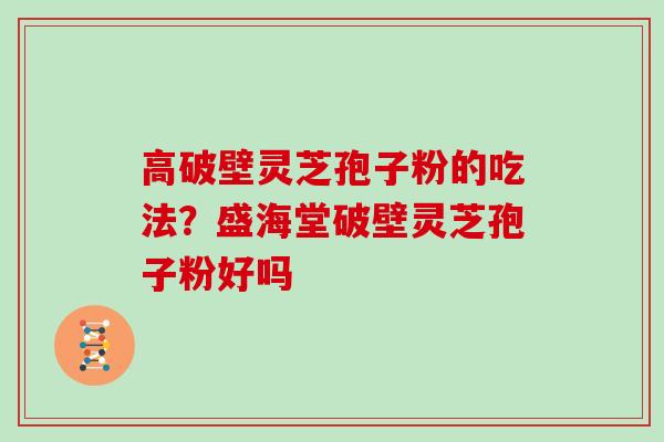 高破壁灵芝孢子粉的吃法？盛海堂破壁灵芝孢子粉好吗