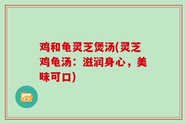 鸡和龟灵芝煲汤(灵芝鸡龟汤:滋润身心,美味可口) 鸡和龟灵芝煲汤(灵芝鸡龟汤:滋润身心,美味可口)