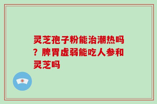 灵芝孢子粉能潮热吗？脾胃虚弱能吃人参和灵芝吗