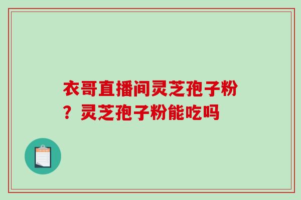 衣哥直播间灵芝孢子粉？灵芝孢子粉能吃吗