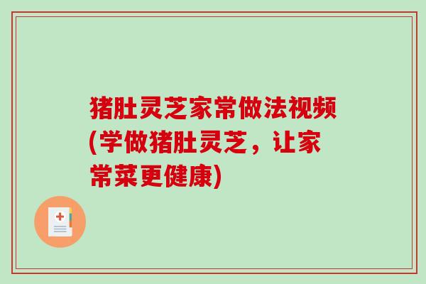 猪肚灵芝家常做法视频(学做猪肚灵芝,让家常菜更健康) 猪肚灵芝家常做法视频(学做猪肚灵芝,让家常菜更健康)
