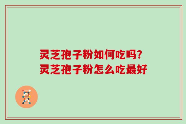 灵芝孢子粉如何吃吗？灵芝孢子粉怎么吃好