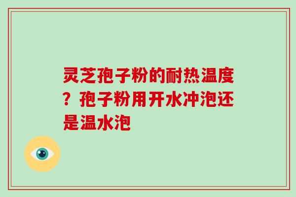 灵芝孢子粉的耐热温度?孢子粉用开水冲泡还是温水泡 灵芝孢子粉的耐热温度?孢子粉用开水冲泡还是温水泡