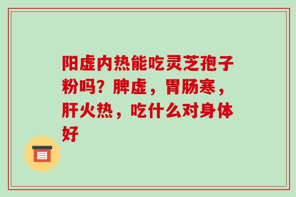 阳虚内热能吃灵芝孢子粉吗？脾虚，寒，火热，吃什么对身体好