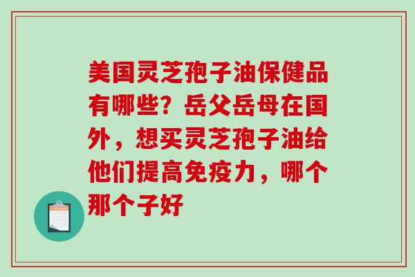 美国灵芝孢子油保健品有哪些?岳父岳母在国外,想买灵芝孢子油给他们提高免疫力,哪个那个子好 美国灵芝孢子油保健品有哪些?岳父岳母在国外,想买灵芝孢子油给他们提高免疫力,哪个那个子好