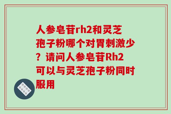 人参皂苷rh2和灵芝孢子粉哪个对胃刺激少？请问人参皂苷Rh2可以与灵芝孢子粉同时服用