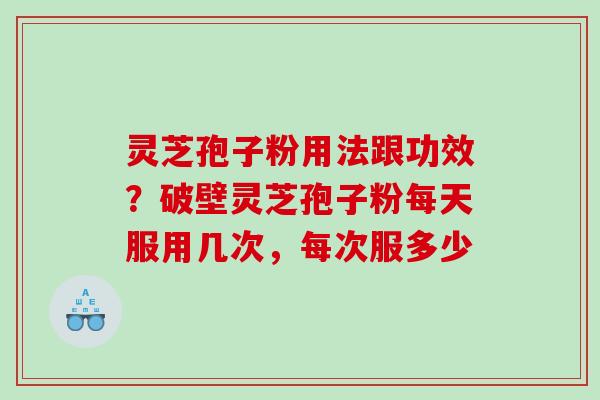 灵芝孢子粉用法跟功效？破壁灵芝孢子粉每天服用几次，每次服多少