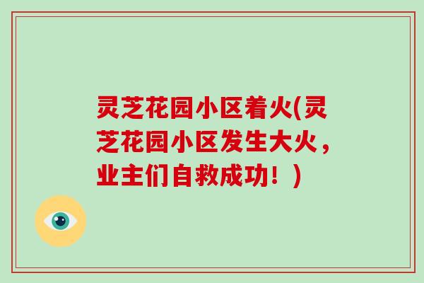 灵芝花园小区着火(灵芝花园小区发生大火，业主们自救成功！)