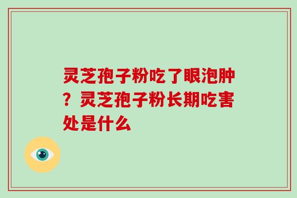 灵芝孢子粉吃了眼泡肿?灵芝孢子粉长期吃害处是什么 灵芝孢子粉吃了眼泡肿?灵芝孢子粉长期吃害处是什么