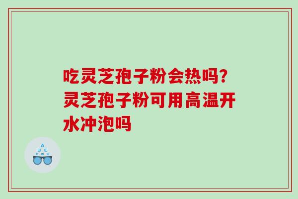 吃灵芝孢子粉会热吗？灵芝孢子粉可用高温开水冲泡吗