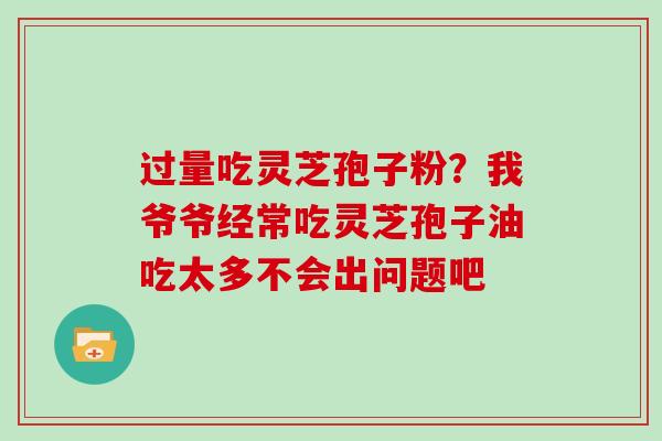 过量吃灵芝孢子粉?我爷爷经常吃灵芝孢子油吃太多不会出问题吧 过量吃灵芝孢子粉?我爷爷经常吃灵芝孢子油吃太多不会出问题吧