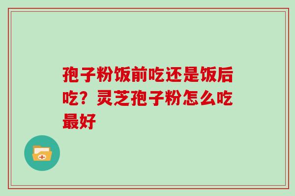 孢子粉饭前吃还是饭后吃？灵芝孢子粉怎么吃好