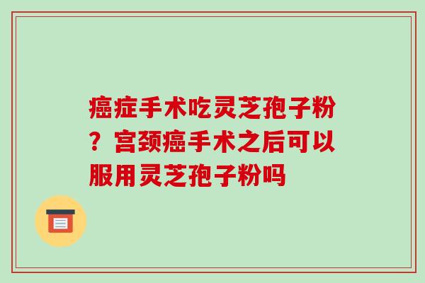 症手术吃灵芝孢子粉？宫颈手术之后可以服用灵芝孢子粉吗