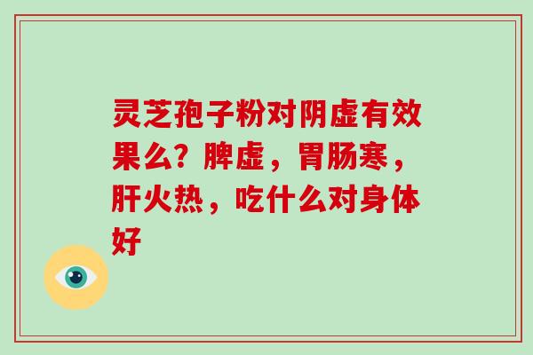 灵芝孢子粉对阴虚有效果么？脾虚，寒，火热，吃什么对身体好