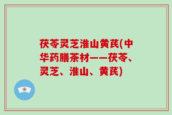 茯苓灵芝淮山黄芪(中华药膳茶材——茯苓、灵芝、淮山、黄芪)