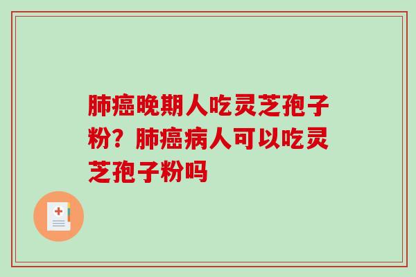 晚期人吃灵芝孢子粉？人可以吃灵芝孢子粉吗